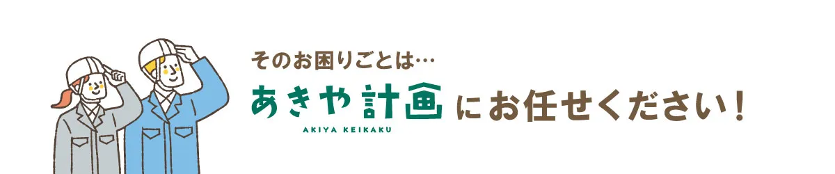 お困りごとは、あきや計画にお任せください！